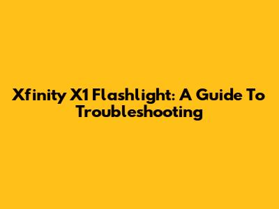 Xfinity X1 Flashlight: A Guide To Troubleshooting