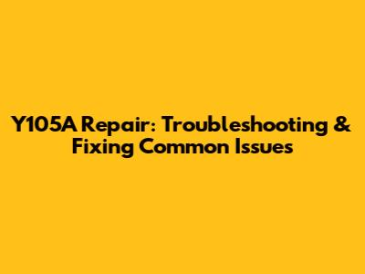 Y105A Repair: Troubleshooting & Fixing Common Issues