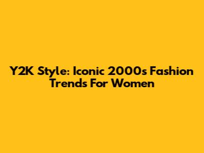 Y2K Style: Iconic 2000s Fashion Trends For Women