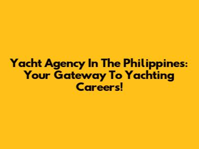 Yacht Agency In The Philippines: Your Gateway To Yachting Careers!