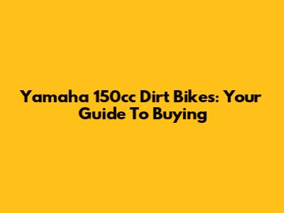 Yamaha 150cc Dirt Bikes: Your Guide To Buying