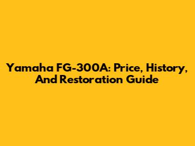 Yamaha FG-300A: Price, History, And Restoration Guide