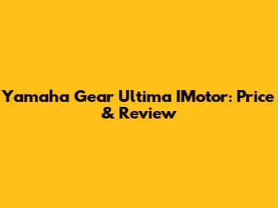 Yamaha Gear Ultima IMotor: Price & Review