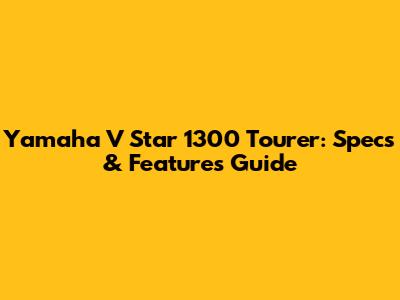 Yamaha V Star 1300 Tourer: Specs & Features Guide