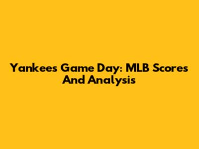 Yankees Game Day: MLB Scores And Analysis