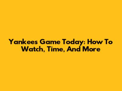 Yankees Game Today: How To Watch, Time, And More