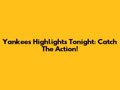 Yankees Highlights Tonight: Catch The Action!