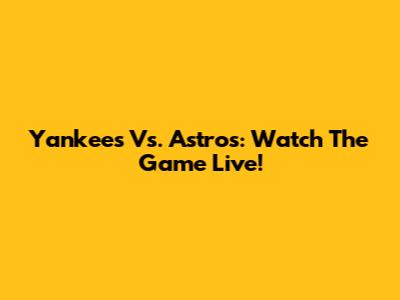 Yankees Vs. Astros: Watch The Game Live!