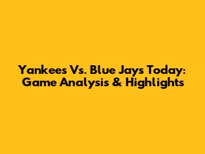 Yankees Vs. Blue Jays Today: Game Analysis & Highlights