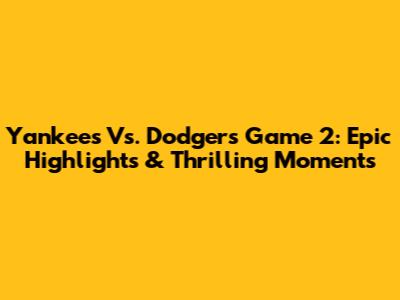 Yankees Vs. Dodgers Game 2: Epic Highlights & Thrilling Moments