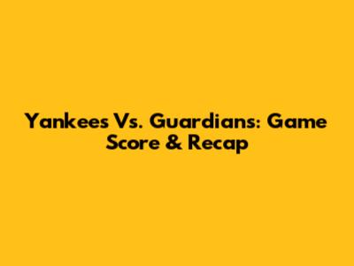 Yankees Vs. Guardians: Game Score & Recap