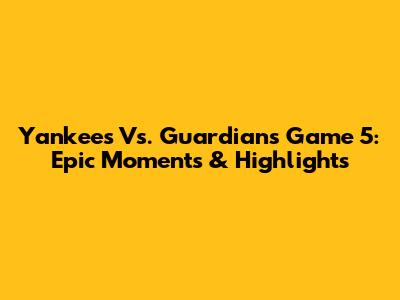 Yankees Vs. Guardians Game 5: Epic Moments & Highlights
