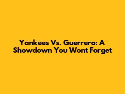 Yankees Vs. Guerrero: A Showdown You Won't Forget