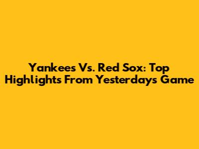 Yankees Vs. Red Sox: Top Highlights From Yesterday's Game