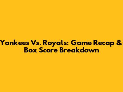 Yankees Vs. Royals: Game Recap & Box Score Breakdown