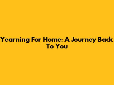 Yearning For Home: A Journey Back To You