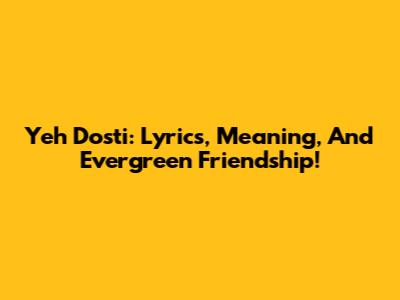 Yeh Dosti: Lyrics, Meaning, And Evergreen Friendship!