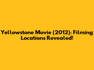 Yellowstone Movie (2012): Filming Locations Revealed!