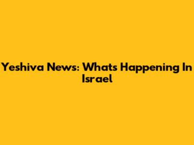 Yeshiva News: What's Happening In Israel