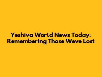 Yeshiva World News Today: Remembering Those We've Lost