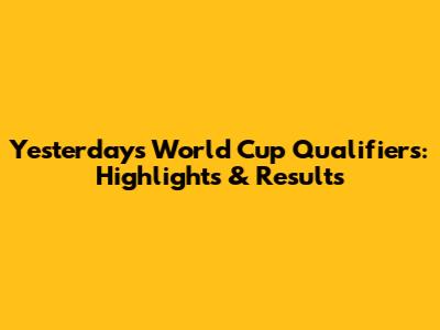 Yesterday's World Cup Qualifiers: Highlights & Results