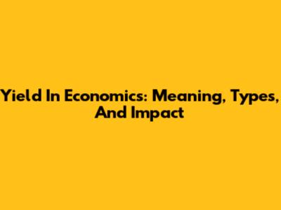Yield In Economics: Meaning, Types, And Impact
