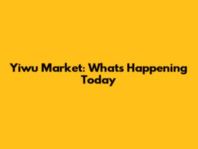 Yiwu Market: What's Happening Today