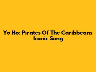Yo Ho: Pirates Of The Caribbean's Iconic Song
