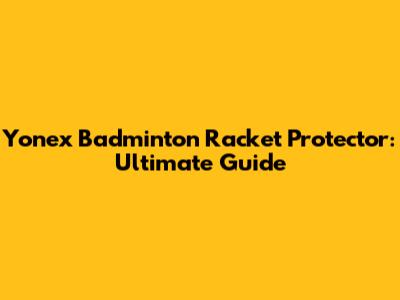 Yonex Badminton Racket Protector: Ultimate Guide
