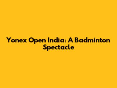 Yonex Open India: A Badminton Spectacle