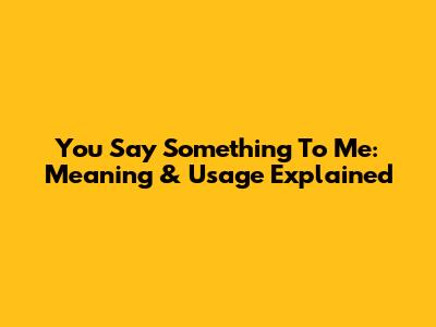 You Say Something To Me: Meaning & Usage Explained
