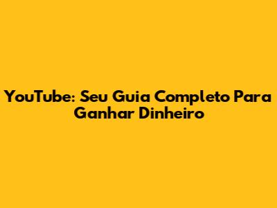 YouTube: Seu Guia Completo Para Ganhar Dinheiro