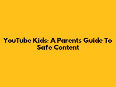 YouTube Kids: A Parent's Guide To Safe Content
