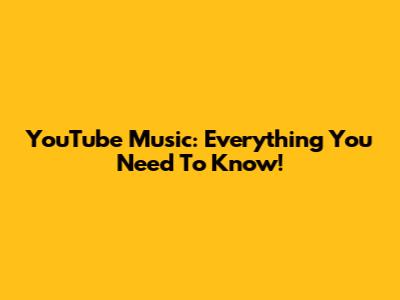 YouTube Music: Everything You Need To Know!