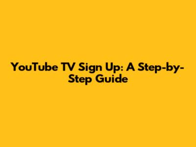 YouTube TV Sign Up: A Step-by-Step Guide