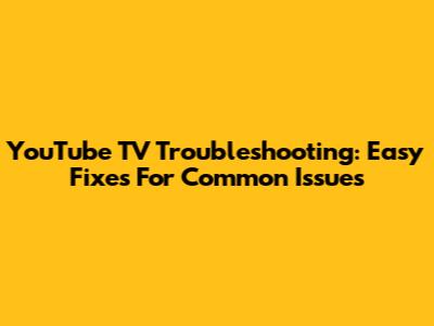 YouTube TV Troubleshooting: Easy Fixes For Common Issues