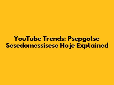 YouTube Trends: Psepgolse Sesedomessisese Hoje Explained