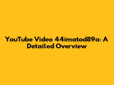 YouTube Video 44imatod89a: A Detailed Overview