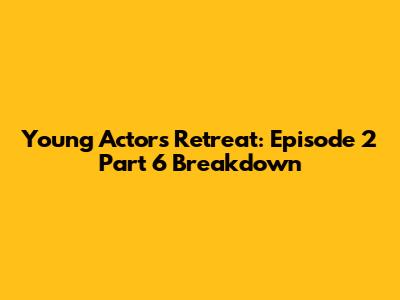 Young Actors' Retreat: Episode 2 Part 6 Breakdown
