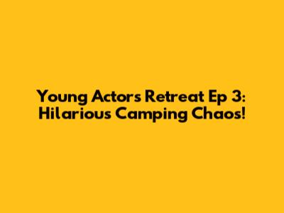 Young Actors Retreat Ep 3: Hilarious Camping Chaos!