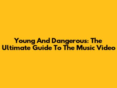 Young And Dangerous: The Ultimate Guide To The Music Video