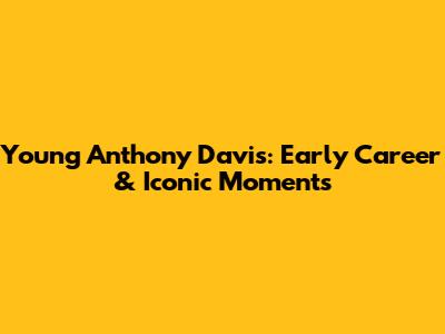 Young Anthony Davis: Early Career & Iconic Moments
