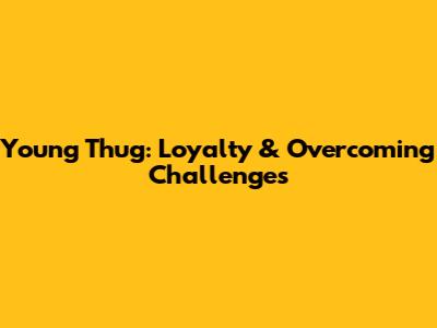 Young Thug: Loyalty & Overcoming Challenges