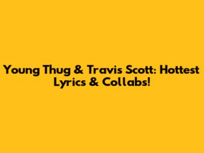 Young Thug & Travis Scott: Hottest Lyrics & Collabs!