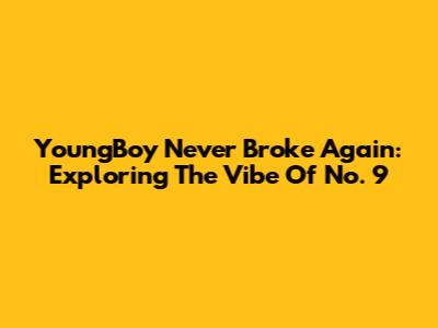 YoungBoy Never Broke Again: Exploring The Vibe Of No. 9