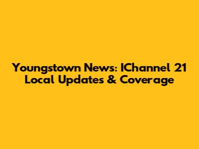 Youngstown News: IChannel 21 Local Updates & Coverage