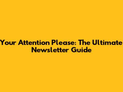 Your Attention Please: The Ultimate Newsletter Guide