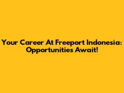 Your Career At Freeport Indonesia: Opportunities Await!