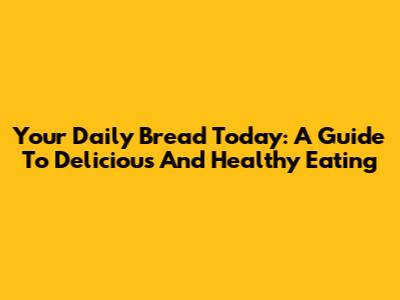 Your Daily Bread Today: A Guide To Delicious And Healthy Eating