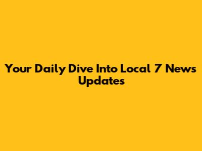 Your Daily Dive Into Local 7 News Updates